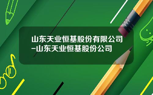 山东天业恒基股份有限公司-山东天业恒基股份公司
