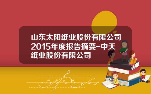 山东太阳纸业股份有限公司2015年度报告摘要-中天纸业股份有限公司