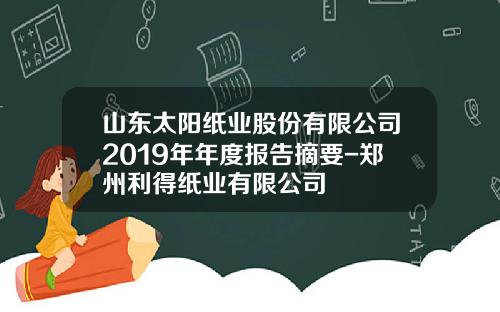 山东太阳纸业股份有限公司2019年年度报告摘要-郑州利得纸业有限公司