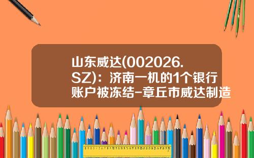 山东威达(002026.SZ)：济南一机的1个银行账户被冻结-章丘市威达制造有限公司