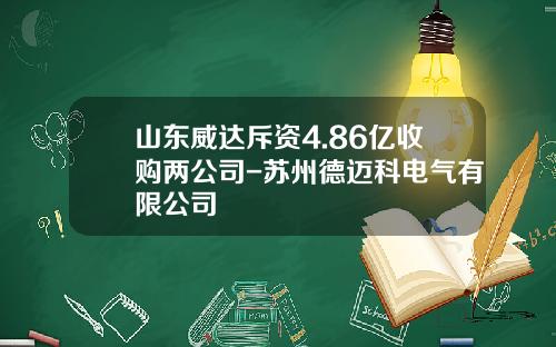 山东威达斥资4.86亿收购两公司-苏州德迈科电气有限公司