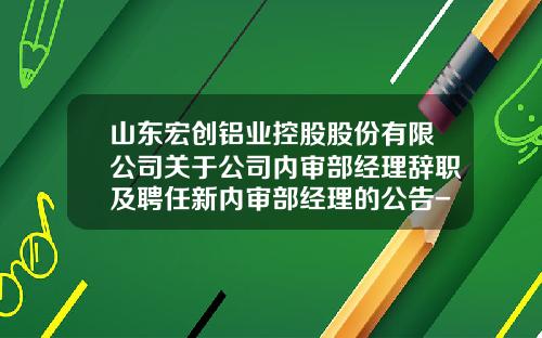 山东宏创铝业控股股份有限公司关于公司内审部经理辞职及聘任新内审部经理的公告-博兴县瑞丰铝板有限公司