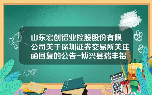 山东宏创铝业控股股份有限公司关于深圳证券交易所关注函回复的公告-博兴县瑞丰铝板有限公司