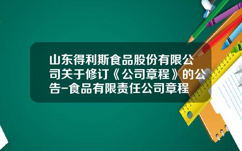 山东得利斯食品股份有限公司关于修订《公司章程》的公告-食品有限责任公司章程