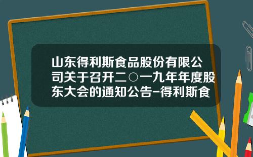 山东得利斯食品股份有限公司关于召开二○一九年年度股东大会的通知公告-得利斯食品有限公司负责人电话