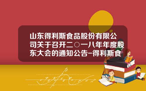 山东得利斯食品股份有限公司关于召开二○一八年年度股东大会的通知公告-得利斯食品有限公司负责人电话