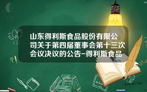 山东得利斯食品股份有限公司关于第四届董事会第十三次会议决议的公告-得利斯食品有限公司负责人电话