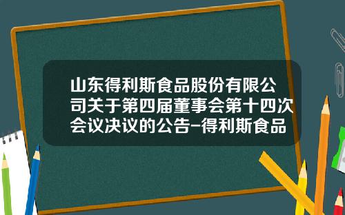 山东得利斯食品股份有限公司关于第四届董事会第十四次会议决议的公告-得利斯食品有限公司负责人电话