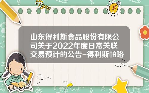 山东得利斯食品股份有限公司关于2022年度日常关联交易预计的公告-得利斯帕珞斯多少钱