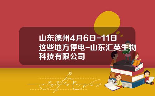 山东德州4月6日-11日这些地方停电-山东汇英生物科技有限公司