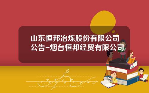 山东恒邦冶炼股份有限公司公告-烟台恒邦经贸有限公司
