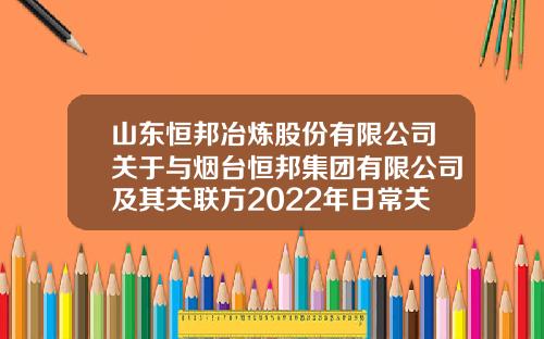 山东恒邦冶炼股份有限公司关于与烟台恒邦集团有限公司及其关联方2022年日常关联交易预计的公告-烟台恒邦经贸有限公司