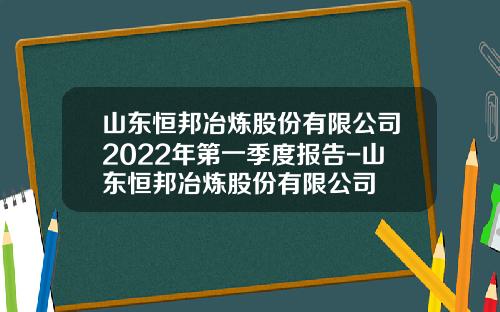 山东恒邦冶炼股份有限公司2022年第一季度报告-山东恒邦冶炼股份有限公司