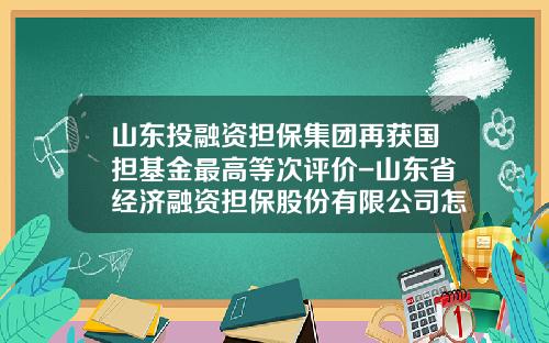 山东投融资担保集团再获国担基金最高等次评价-山东省经济融资担保股份有限公司怎么样