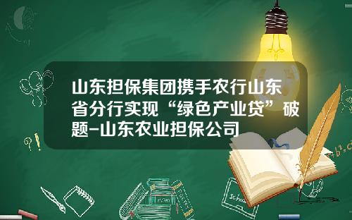 山东担保集团携手农行山东省分行实现“绿色产业贷”破题-山东农业担保公司