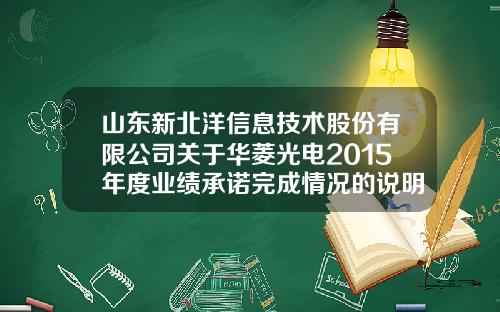 山东新北洋信息技术股份有限公司关于华菱光电2015年度业绩承诺完成情况的说明-威海华凌光电有限公司