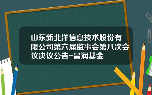 山东新北洋信息技术股份有限公司第六届监事会第八次会议决议公告-昌润基金