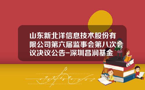 山东新北洋信息技术股份有限公司第六届监事会第八次会议决议公告-深圳昌润基金