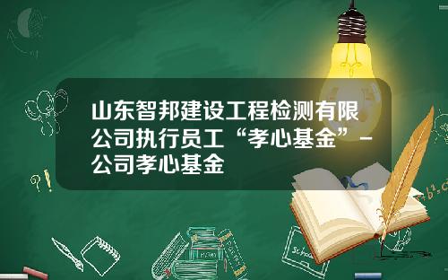山东智邦建设工程检测有限公司执行员工“孝心基金”-公司孝心基金