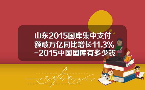 山东2015国库集中支付额破万亿同比增长11.3％-2015中国国库有多少钱