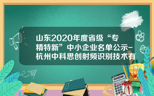 山东2020年度省级“专精特新”中小企业名单公示-杭州中科思创射频识别技术有限公司