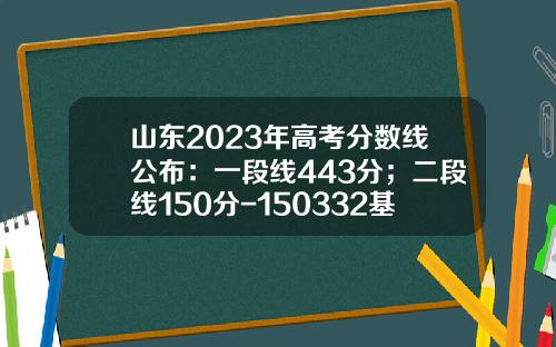山东2023年高考分数线公布：一段线443分；二段线150分-150332基金净值