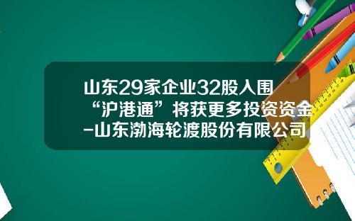 山东29家企业32股入围“沪港通”将获更多投资资金-山东渤海轮渡股份有限公司招聘