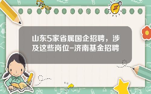 山东5家省属国企招聘，涉及这些岗位-济南基金招聘