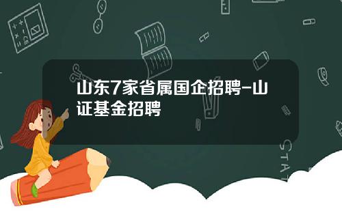 山东7家省属国企招聘-山证基金招聘