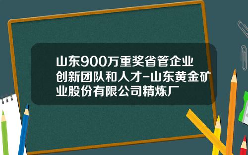 山东900万重奖省管企业创新团队和人才-山东黄金矿业股份有限公司精炼厂