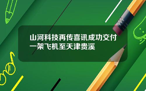 山河科技再传喜讯成功交付一架飞机至天津贵溪