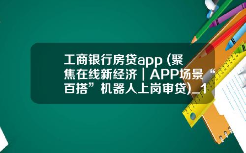 工商银行房贷app (聚焦在线新经济｜APP场景“百搭”机器人上岗审贷)_1