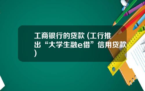 工商银行的贷款 (工行推出“大学生融e借”信用贷款)