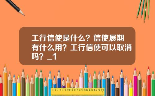 工行信使是什么？信使展期有什么用？工行信使可以取消吗？_1