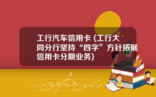 工行汽车信用卡 (工行大同分行坚持“四字”方针拓展信用卡分期业务)