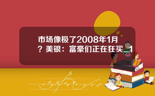 市场像极了2008年1月？美银：富豪们正在狂买_1