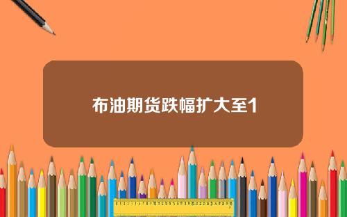 布油期货跌幅扩大至1