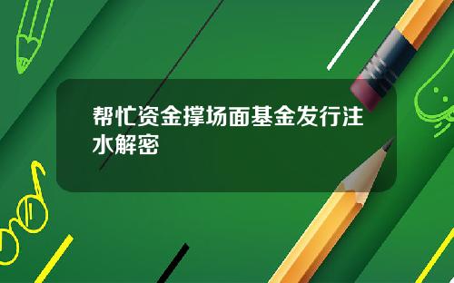 帮忙资金撑场面基金发行注水解密