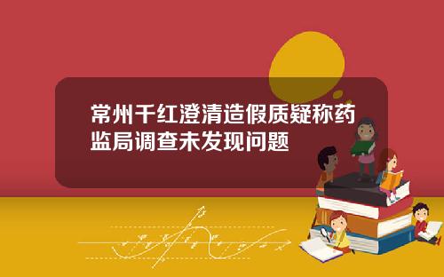 常州千红澄清造假质疑称药监局调查未发现问题