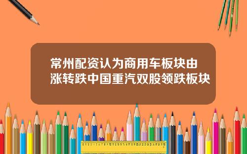 常州配资认为商用车板块由涨转跌中国重汽双股领跌板块