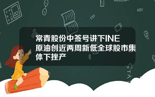 常青股份中签号讲下INE原油创近两周新低全球股市集体下挫产