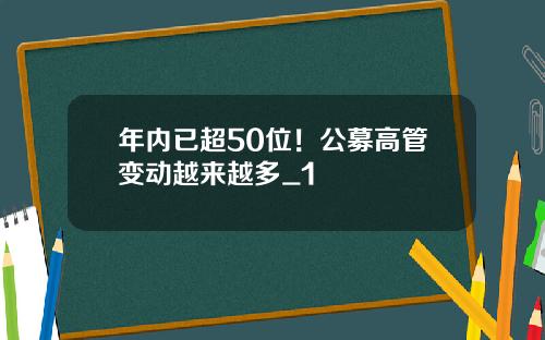 年内已超50位！公募高管变动越来越多_1