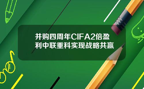 并购四周年CIFA2倍盈利中联重科实现战略共赢