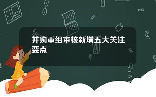 并购重组审核新增五大关注要点