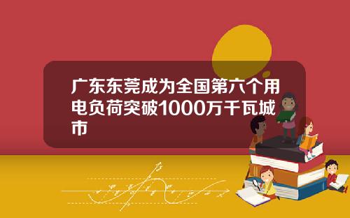 广东东莞成为全国第六个用电负荷突破1000万千瓦城市