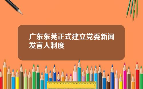 广东东莞正式建立党委新闻发言人制度