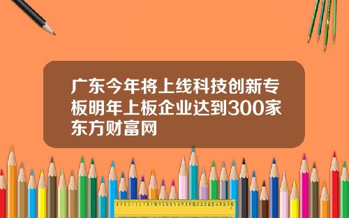 广东今年将上线科技创新专板明年上板企业达到300家东方财富网