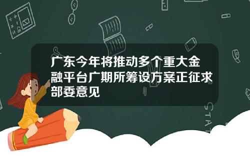 广东今年将推动多个重大金融平台广期所筹设方案正征求部委意见