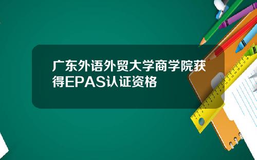 广东外语外贸大学商学院获得EPAS认证资格