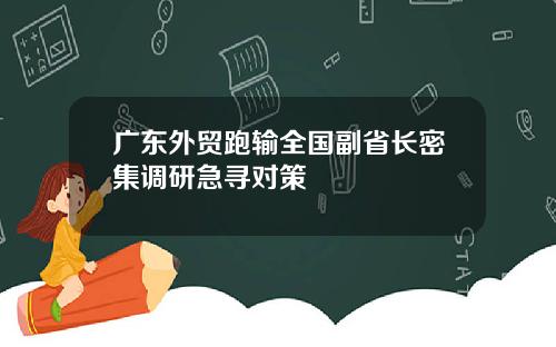 广东外贸跑输全国副省长密集调研急寻对策